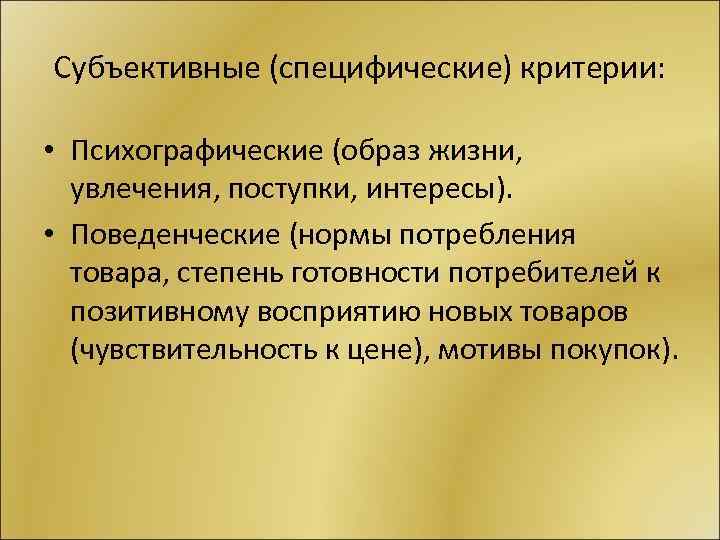 Субъективные (специфические) критерии: • Психографические (образ жизни, увлечения, поступки, интересы). • Поведенческие (нормы потребления
