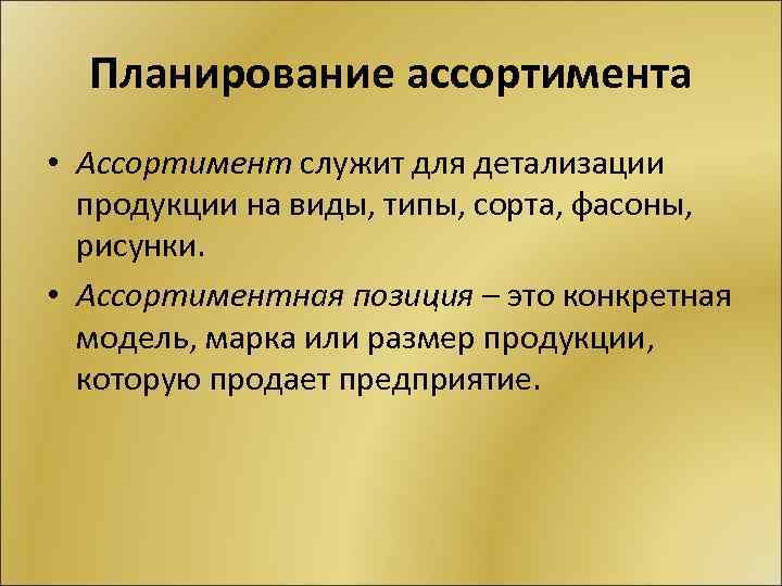 Планирование ассортимента • Ассортимент служит для детализации продукции на виды, типы, сорта, фасоны, рисунки.
