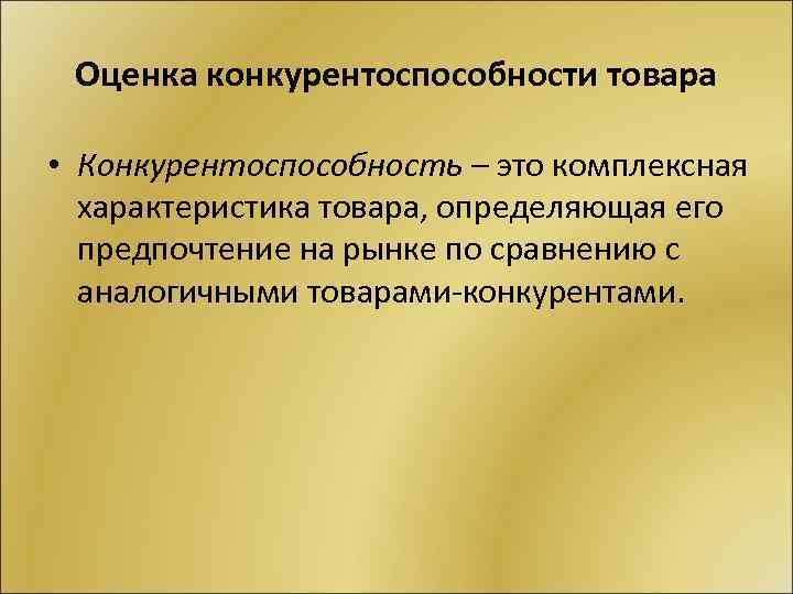 Оценка конкурентоспособности товара • Конкурентоспособность – это комплексная характеристика товара, определяющая его предпочтение на