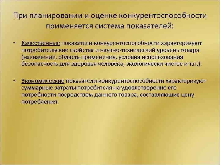 При планировании и оценке конкурентоспособности применяется система показателей: • Качественные показатели конкурентоспособности характеризуют потребительские