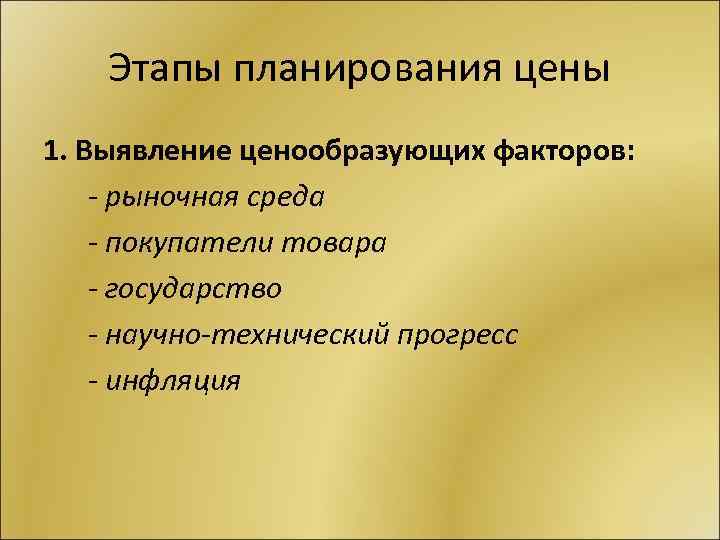 Этапы планирования цены 1. Выявление ценообразующих факторов: - рыночная среда - покупатели товара -