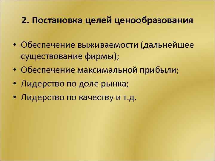 2. Постановка целей ценообразования • Обеспечение выживаемости (дальнейшее существование фирмы); • Обеспечение максимальной прибыли;