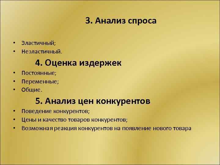 3. Анализ спроса • Эластичный; • Неэластичный. 4. Оценка издержек • Постоянные; • Переменные;