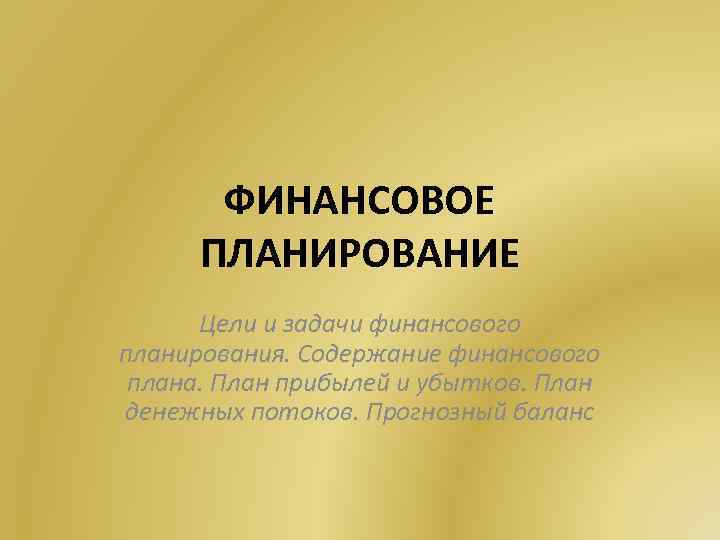 ФИНАНСОВОЕ ПЛАНИРОВАНИЕ Цели и задачи финансового планирования. Содержание финансового плана. План прибылей и убытков.