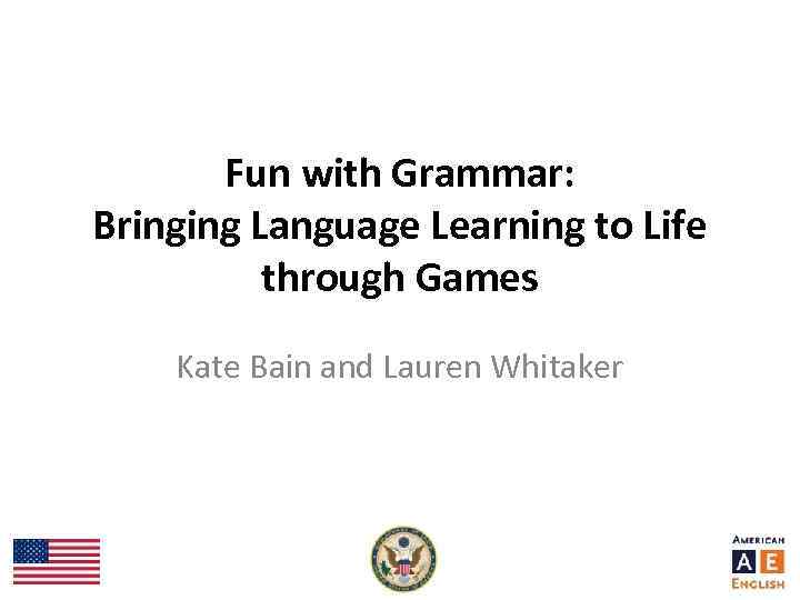 Fun with Grammar: Bringing Language Learning to Life through Games Kate Bain and Lauren