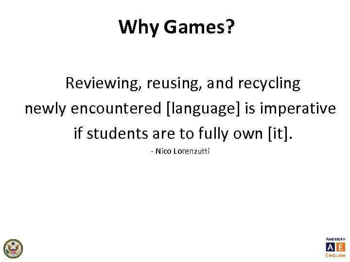 Why Games? Reviewing, reusing, and recycling newly encountered [language] is imperative if students are