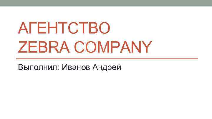АГЕНТСТВО ZEBRA COMPANY Выполнил: Иванов Андрей 