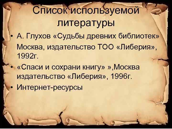 Список используемой литературы • А. Глухов «Судьбы древних библиотек» Москва, издательство ТОО «Либерия» ,