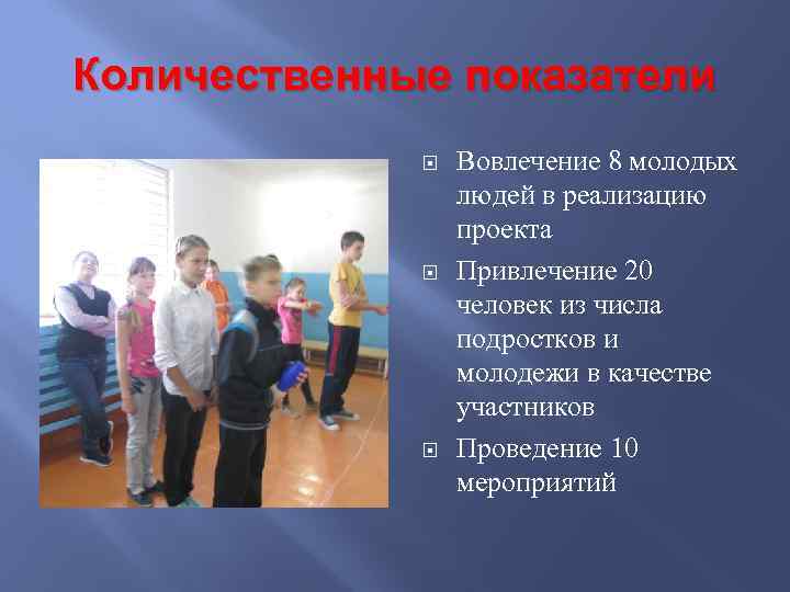 Количественные показатели Вовлечение 8 молодых людей в реализацию проекта Привлечение 20 человек из числа