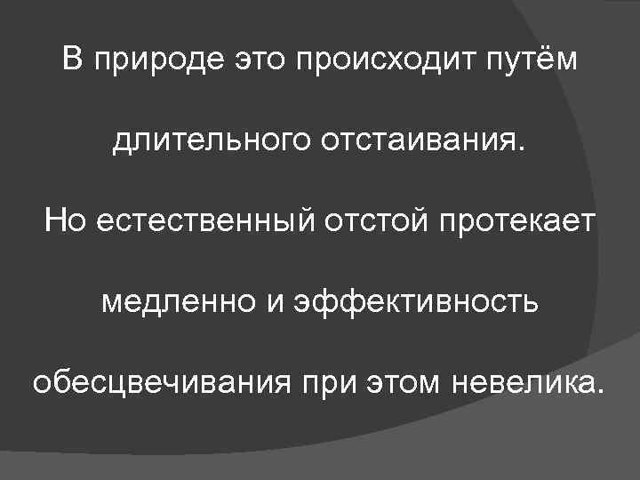 В природе это происходит путём длительного отстаивания. Но естественный отстой протекает медленно и эффективность