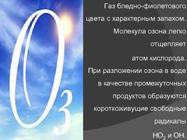 Газ бледно-фиолетового цвета с характерным запахом. Молекула озона легко отщепляет атом кислорода. При разложении