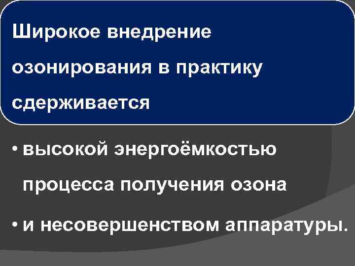 Широкое внедрение озонирования в практику сдерживается • высокой энергоёмкостью процесса получения озона • и