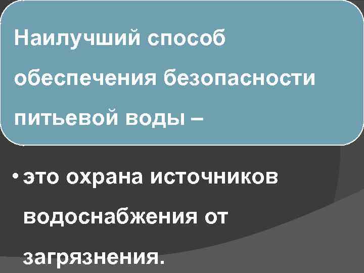 Наилучший способ обеспечения безопасности питьевой воды – • это охрана источников водоснабжения от загрязнения.