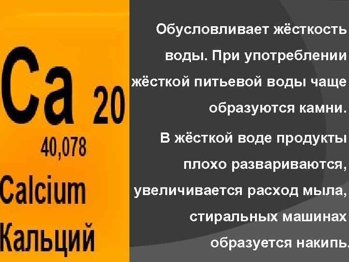Обусловливает жёсткость воды. При употреблении жёсткой питьевой воды чаще образуются камни. В жёсткой воде