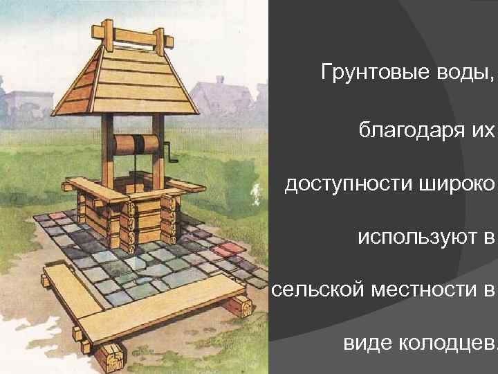 Грунтовые воды, благодаря их доступности широко используют в сельской местности в виде колодцев. 