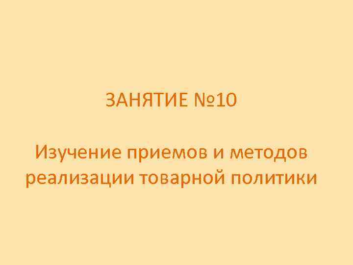 ЗАНЯТИЕ № 10 Изучение приемов и методов реализации товарной политики 