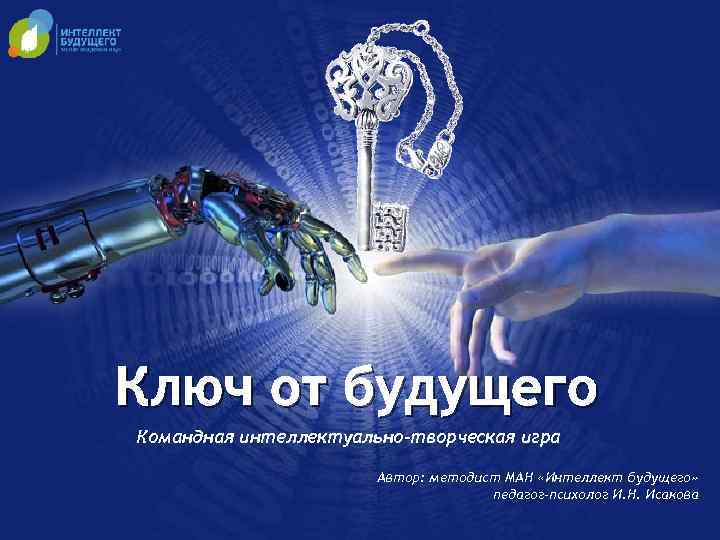 Ключ от будущего Командная интеллектуально-творческая игра Автор: методист МАН «Интеллект будущего» педагог-психолог И. Н.