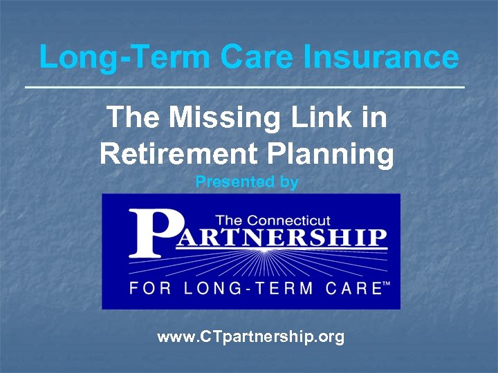 Long-Term Care Insurance The Missing Link in Retirement Planning Presented by www. CTpartnership. org