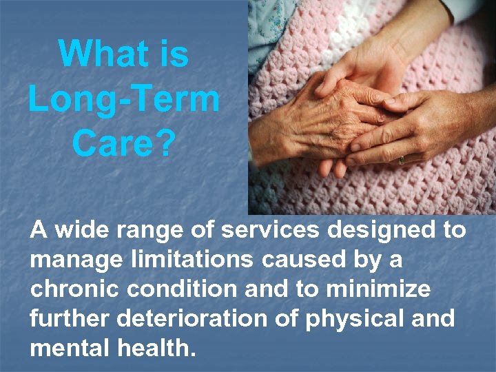 What is Long-Term Care? A wide range of services designed to manage limitations caused
