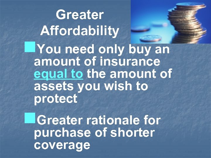 Greater Affordability n. You need only buy an amount of insurance equal to the