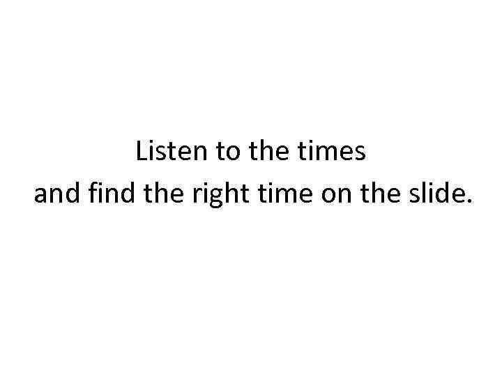 Listen to the times and find the right time on the slide. 