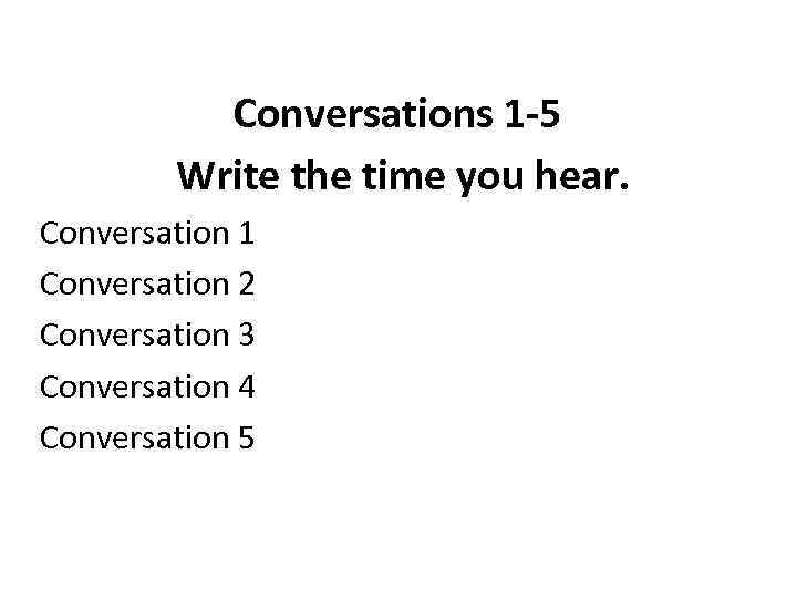 Conversations 1 -5 Write the time you hear. Conversation 1 Conversation 2 Conversation 3