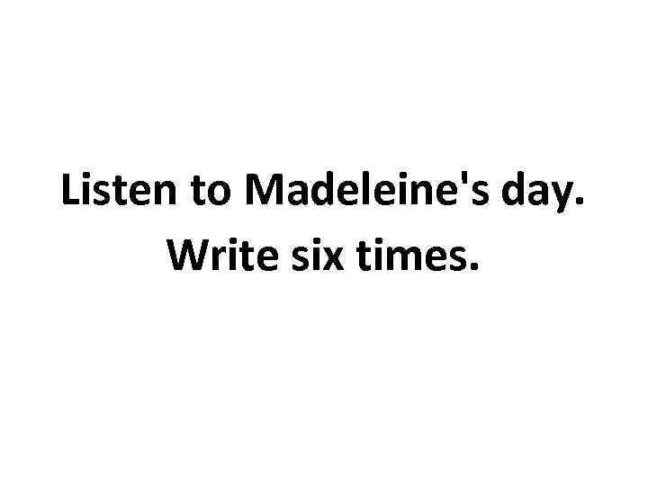 Listen to Madeleine's day. Write six times. 