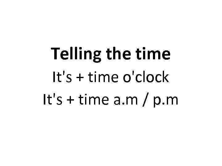 Telling the time It's + time o'clock It's + time a. m / p.