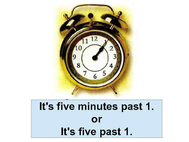 It's five minutes past 1. or It's five past 1. 