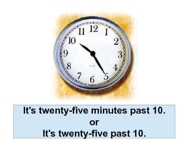 It's twenty-five minutes past 10. or It's twenty-five past 10. 