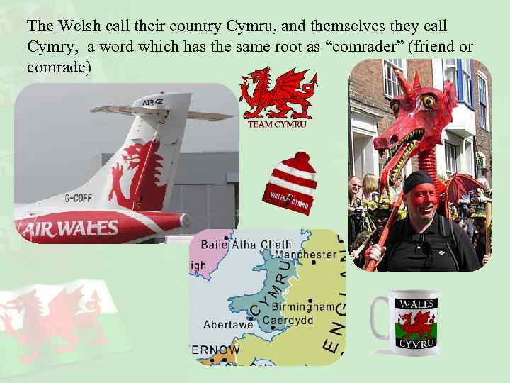 The Welsh call their country Cymru, and themselves they call Cymry, a word which