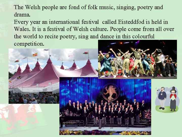 The Welsh people are fond of folk music, singing, poetry and drama. Every year