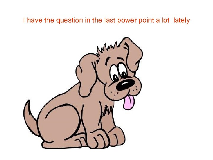 I have the question in the last power point a lot lately 