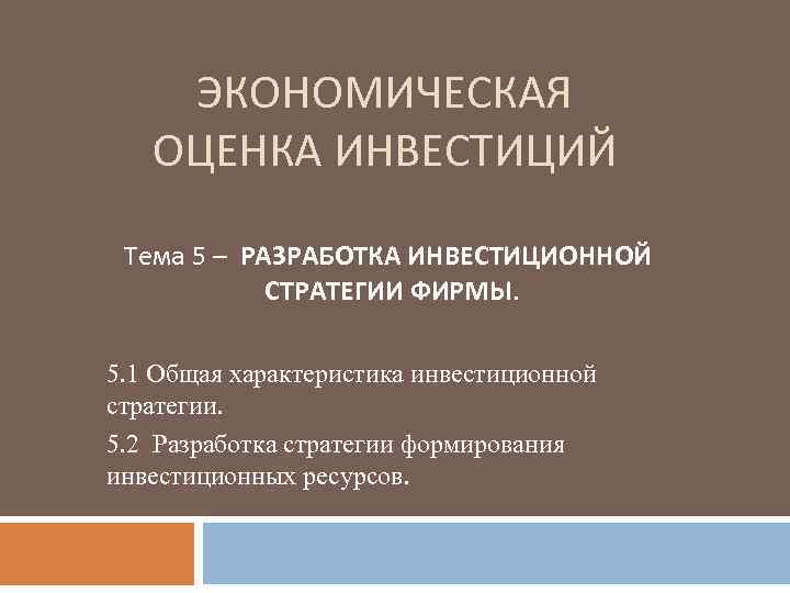 ЭКОНОМИЧЕСКАЯ ОЦЕНКА ИНВЕСТИЦИЙ Тема 5 – РАЗРАБОТКА ИНВЕСТИЦИОННОЙ СТРАТЕГИИ ФИРМЫ. 5. 1 Общая характеристика