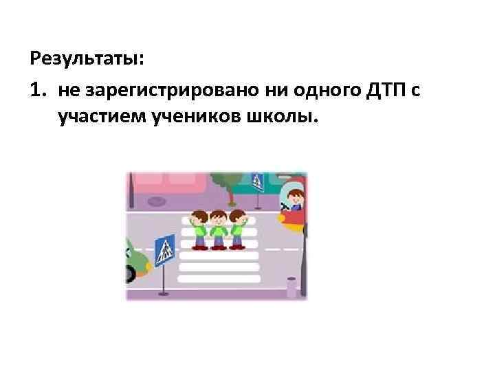 Результаты: 1. не зарегистрировано ни одного ДТП с участием учеников школы. 