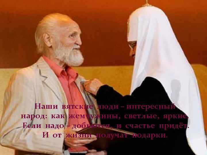 Наши вятские люди – интересный народ: как жемчужины, светлые, яркие. Если надо – добьются,