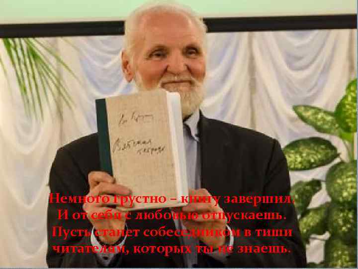Немного грустно – книгу завершил. И от себя с любовью отпускаешь. Пусть станет собеседником