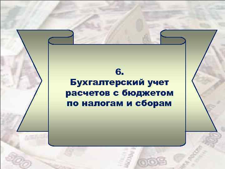 6. Бухгалтерский учет расчетов с бюджетом по налогам и сборам 