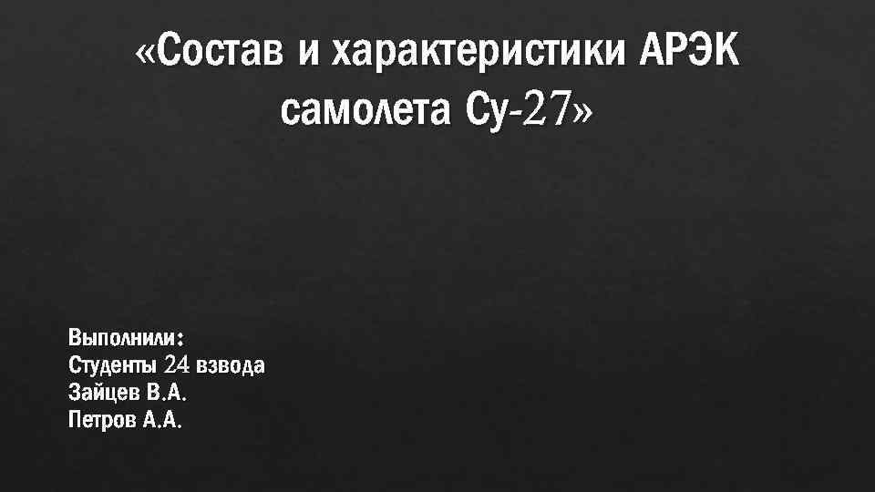  «Состав и характеристики АРЭК самолета Су-27» Выполнили: Студенты 24 взвода Зайцев В. А.