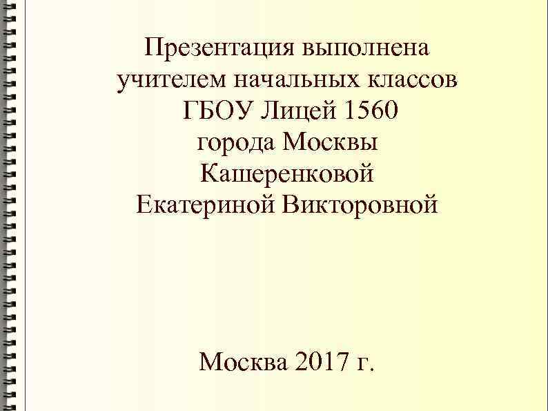 Презентация выполнена учителем начальных классов ГБОУ Лицей 1560 города Москвы Кашеренковой Екатериной Викторовной Москва