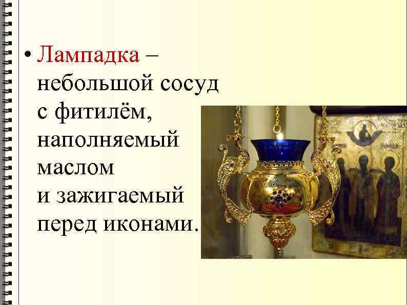  • Лампадка – небольшой сосуд с фитилём, наполняемый маслом и зажигаемый перед иконами.
