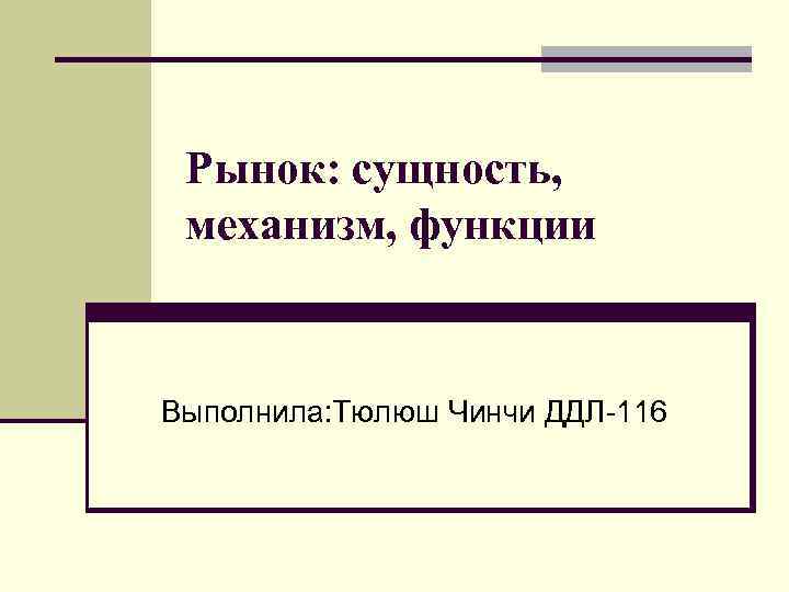 Рынок: сущность, механизм, функции Выполнила: Тюлюш Чинчи ДДЛ-116 