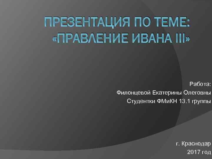 ПРЕЗЕНТАЦИЯ ПО ТЕМЕ: «ПРАВЛЕНИЕ ИВАНА III» Работа: Филонцевой Екатерины Олеговны Студентки ФМи. КН 13.