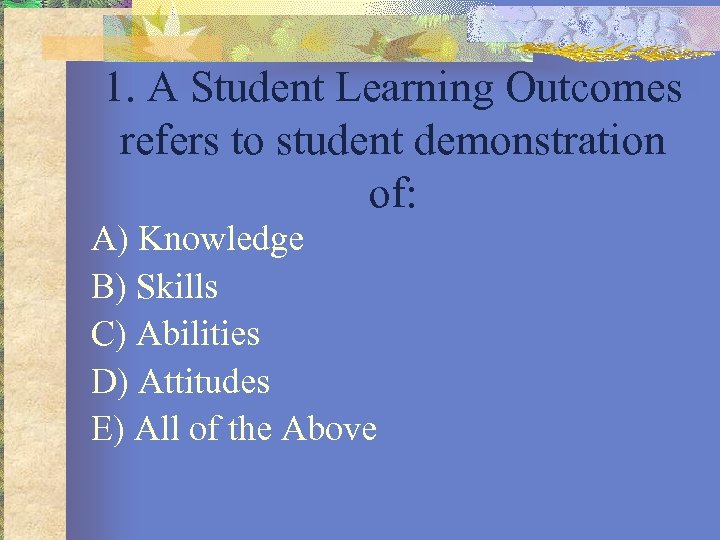 1. A Student Learning Outcomes refers to student demonstration of: A) Knowledge B) Skills