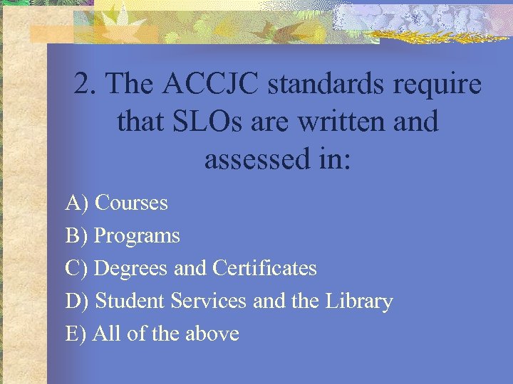 2. The ACCJC standards require that SLOs are written and assessed in: A) Courses