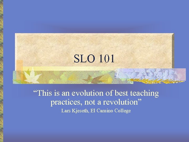 SLO 101 “This is an evolution of best teaching practices, not a revolution” Lars