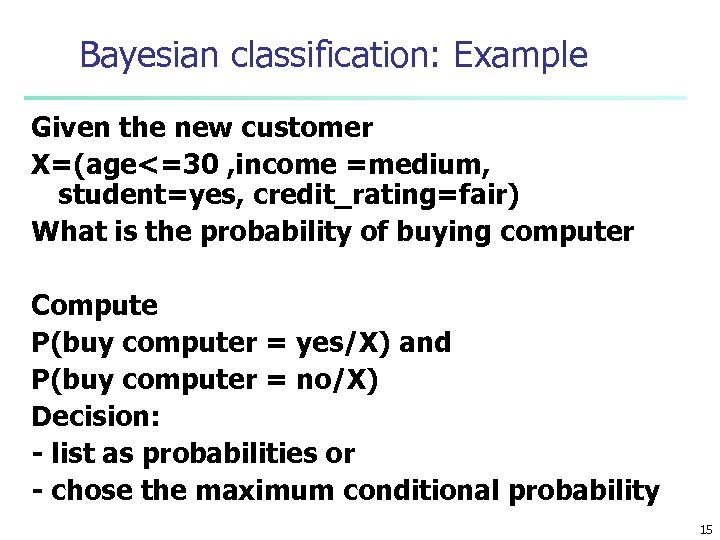 Bayesian classification: Example Given the new customer X=(age<=30 , income =medium, student=yes, credit_rating=fair) What