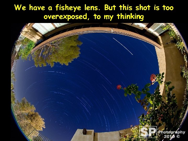 We have a fisheye lens. But this shot is too overexposed, to my thinking