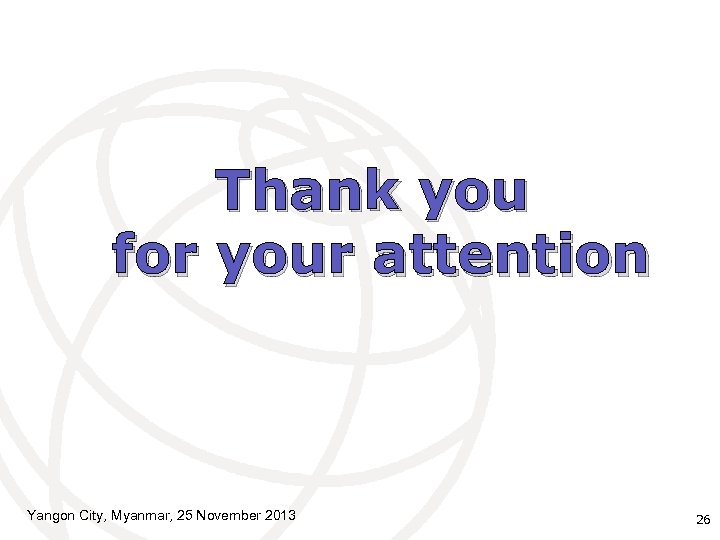 Thank you for your attention Yangon City, Myanmar, 25 November 2013 26 