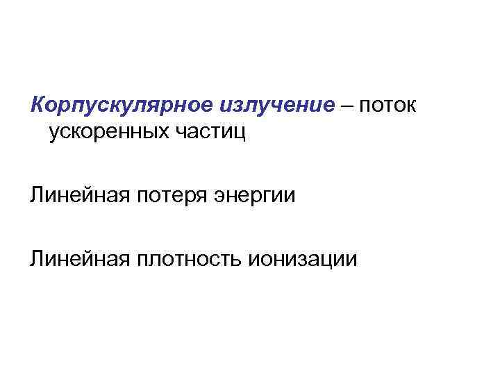 Корпускулярное излучение – поток ускоренных частиц Линейная потеря энергии Линейная плотность ионизации 